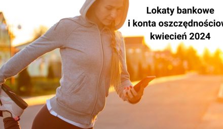 Najkorzystniejsze lokaty i konta oszczędnościowe w kwietniu 2024