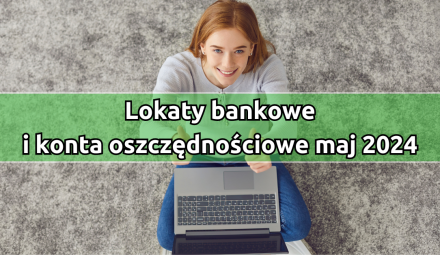 Najkorzystniejsze lokaty i konta oszczędnościowe w maju 2024