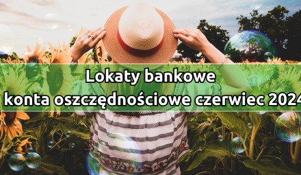 Najkorzystniejsze lokaty i konta oszczędnościowe w czerwcu 2024