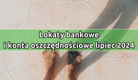 Najkorzystniejsze lokaty i konta oszczędnościowe w lipcu 2024