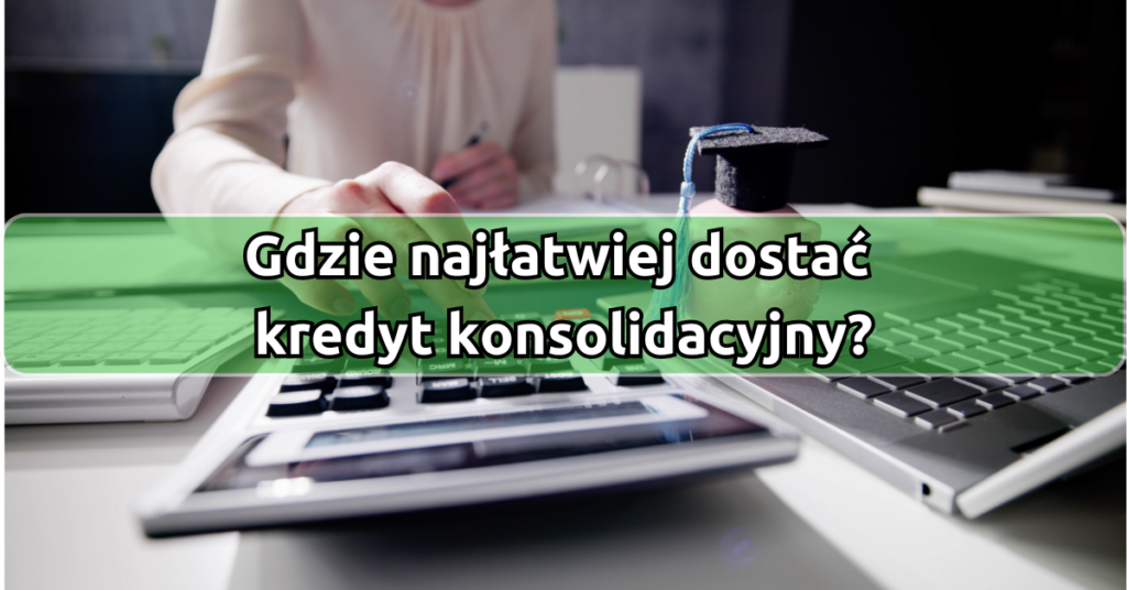 Gdzie najłatwiej dostać kredyt konsolidacyjny